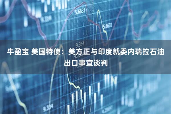 牛盈宝 美国特使：美方正与印度就委内瑞拉石油出口事宜谈判