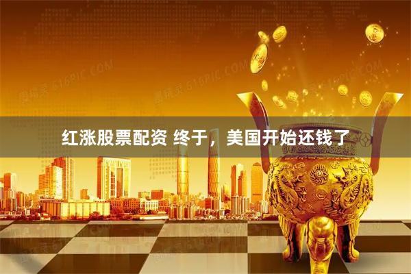 红涨股票配资 终于，美国开始还钱了