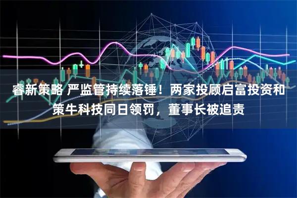 睿新策略 严监管持续落锤！两家投顾启富投资和策牛科技同日领罚，董事长被追责