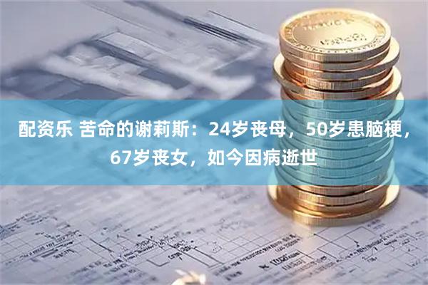 配资乐 苦命的谢莉斯：24岁丧母，50岁患脑梗，67岁丧女，如今因病逝世