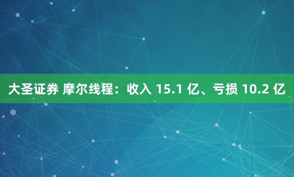 大圣证券 摩尔线程：收入 15.1 亿、亏损 10.2 亿
