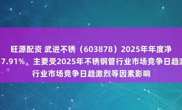 旺源配资 武进不锈（603878）2025年年度净利润同比减少37.91%，主要受2025年不锈钢管行业市场竞争日趋激烈等因素影响