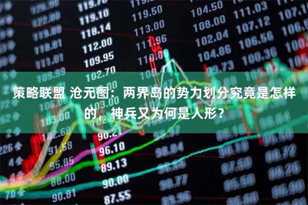 策略联盟 沧元图：两界岛的势力划分究竟是怎样的，神兵又为何是人形？