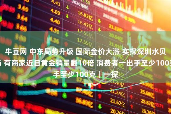 牛豆网 中东局势升级 国际金价大涨 实探深圳水贝黄金市场 有商家近日黄金销量翻10倍 消费者一出手至少100克｜一探