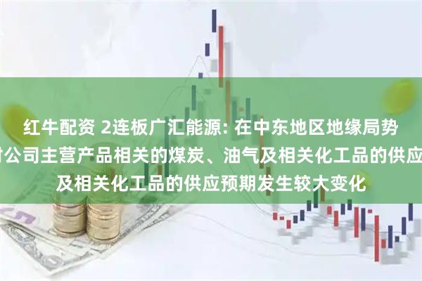 红牛配资 2连板广汇能源: 在中东地区地缘局势升级背景下 市场对公司主营产品相关的煤炭、油气及相关化工品的供应预期发生较大变化