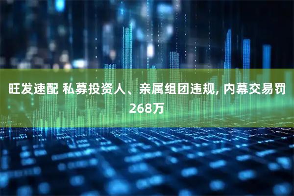 旺发速配 私募投资人、亲属组团违规, 内幕交易罚268万