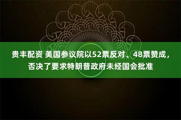 贵丰配资 美国参议院以52票反对、48票赞成，否决了要求特朗普政府未经国会批准