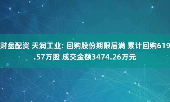 财盘配资 天润工业: 回购股份期限届满 累计回购619.57万股 成交金额3474.26万元