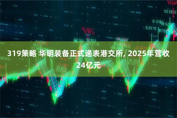 319策略 华明装备正式递表港交所, 2025年营收24亿元