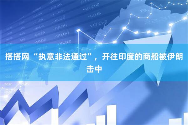 搭搭网 “执意非法通过”，开往印度的商船被伊朗击中