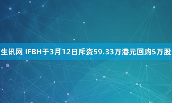 生讯网 IFBH于3月12日斥资59.33万港元回购5万股