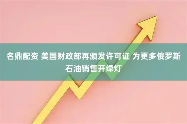 名鼎配资 美国财政部再颁发许可证 为更多俄罗斯石油销售开绿灯