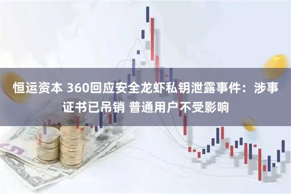 恒运资本 360回应安全龙虾私钥泄露事件：涉事证书已吊销 普通用户不受影响