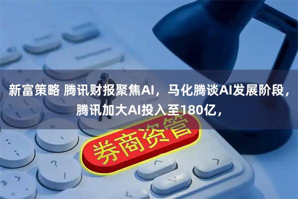 新富策略 腾讯财报聚焦AI，马化腾谈AI发展阶段，腾讯加大AI投入至180亿，
