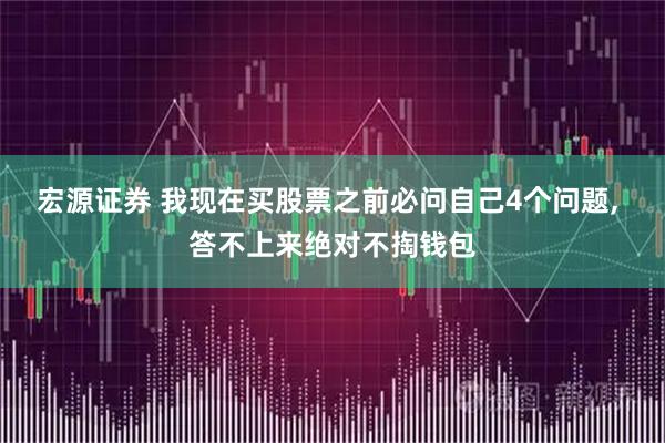 宏源证券 我现在买股票之前必问自己4个问题, 答不上来绝对不掏钱包