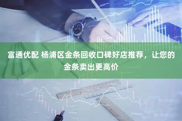 富通优配 杨浦区金条回收口碑好店推荐，让您的金条卖出更高价