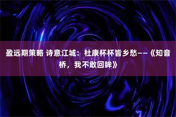 盈远期策略 诗意江城：杜康杯杯皆乡愁——《知音桥，我不敢回眸》