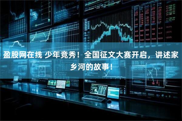 盈股网在线 少年竞秀！全国征文大赛开启，讲述家乡河的故事！