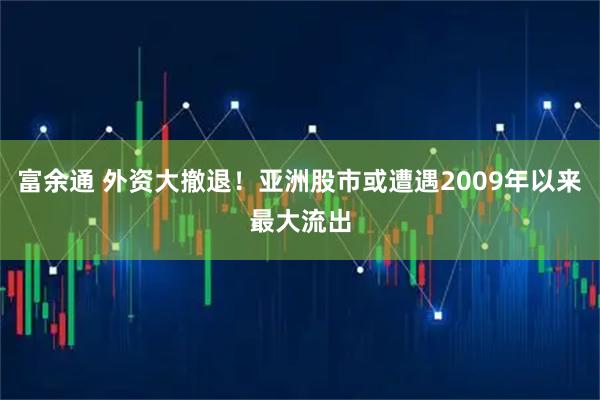富余通 外资大撤退！亚洲股市或遭遇2009年以来最大流出