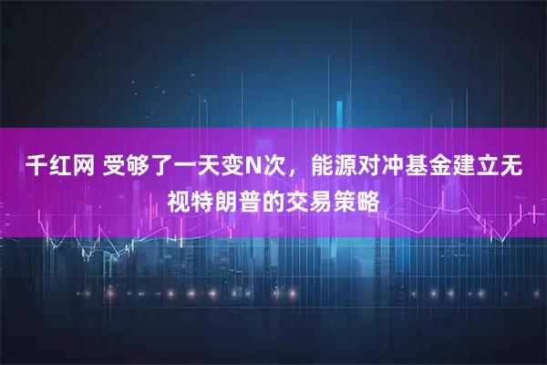 千红网 受够了一天变N次，能源对冲基金建立无视特朗普的交易策略
