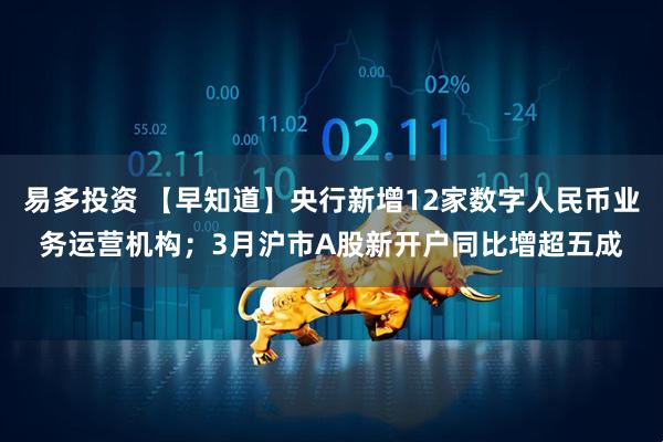 易多投资 【早知道】央行新增12家数字人民币业务运营机构；3月沪市A股新开户同比增超五成