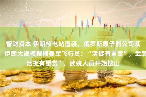 智财资本 伊朗核电站遭袭，俄罗斯原子能公司紧急撤走198人！伊朗大规模搜捕美军飞行员：“活捉有重赏”，武装人员开始搜山
