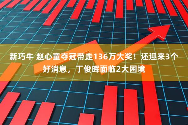 新巧牛 赵心童夺冠带走136万大奖！还迎来3个好消息，丁俊晖面临2大困境