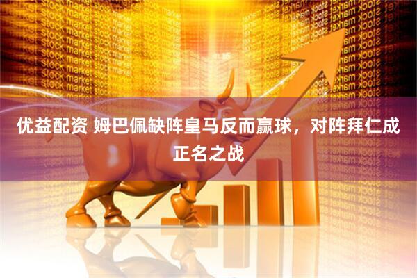 优益配资 姆巴佩缺阵皇马反而赢球，对阵拜仁成正名之战