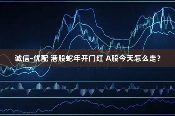 诚信-优配 港股蛇年开门红 A股今天怎么走？