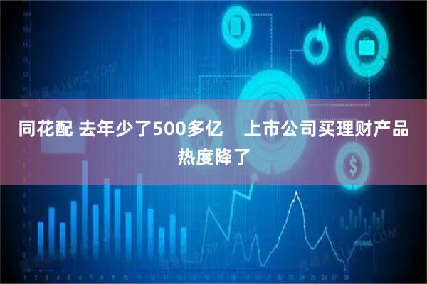 同花配 去年少了500多亿    上市公司买理财产品热度降了