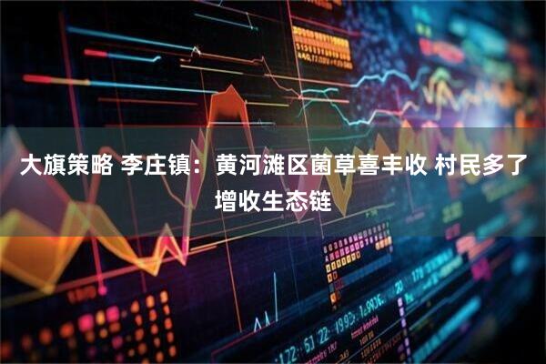 大旗策略 李庄镇：黄河滩区菌草喜丰收 村民多了增收生态链