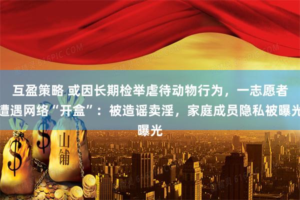 互盈策略 或因长期检举虐待动物行为，一志愿者遭遇网络“开盒”：被造谣卖淫，家庭成员隐私被曝光