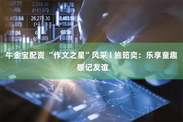 牛金宝配资 “作文之星”风采 l 施筎奕：乐享童趣 暖记友谊