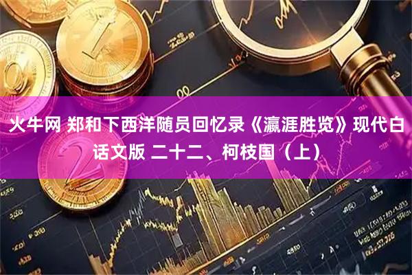 火牛网 郑和下西洋随员回忆录《瀛涯胜览》现代白话文版 二十二、柯枝国（上）