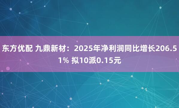 东方优配 九鼎新材：2025年净利润同比增长206.51% 拟10派0.15元