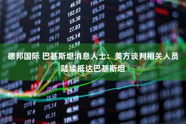 德邦国际 巴基斯坦消息人士：美方谈判相关人员陆续抵达巴基斯坦