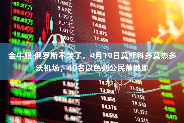 金牛股 俄罗斯不装了。4月19日莫斯科多莫杰多沃机场，40名以色列公民落地即
