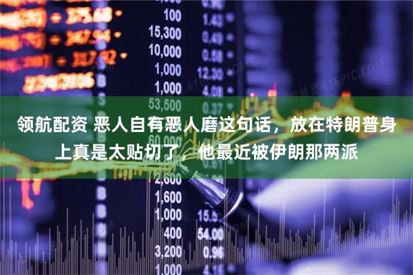 领航配资 恶人自有恶人磨这句话，放在特朗普身上真是太贴切了，他最近被伊朗那两派