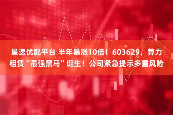 星速优配平台 半年暴涨10倍！603629，算力租赁“最强黑马”诞生！公司紧急提示多重风险