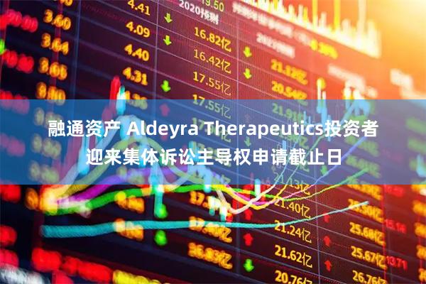 融通资产 Aldeyra Therapeutics投资者迎来集体诉讼主导权申请截止日