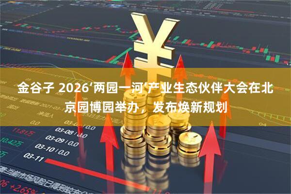 金谷子 2026‘两园一河’产业生态伙伴大会在北京园博园举办，发布焕新规划