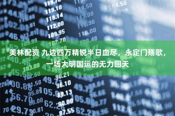 美林配资 九边四万精锐半日血尽，永定门殇歌，一场大明国运的无力回天