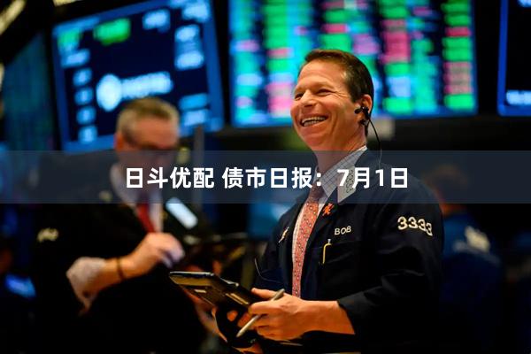 日斗优配 债市日报:7月1日