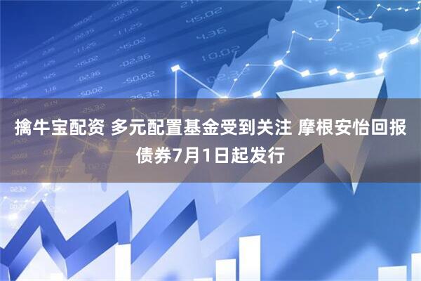 擒牛宝配资 多元配置基金受到关注 摩根安怡回报债券7月1日起发行