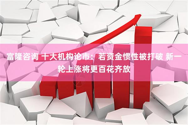 富隆咨询 十大机构论市：若资金惯性被打破 新一轮上涨将更百花齐放