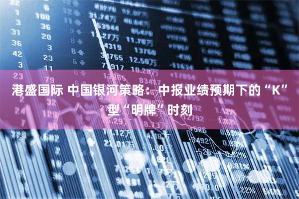 港盛国际 中国银河策略:中报业绩预期下的“K”型“明牌”时刻