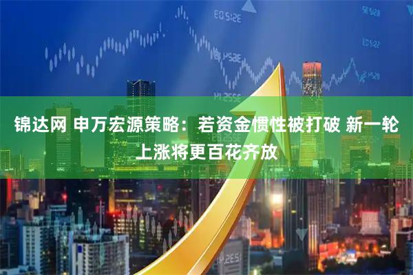 锦达网 申万宏源策略:若资金惯性被打破 新一轮上涨将更百花齐放