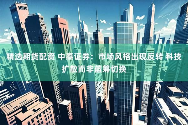 精选期货配资 中泰证券:市场风格出现反转 科技扩散而非蓝筹切换