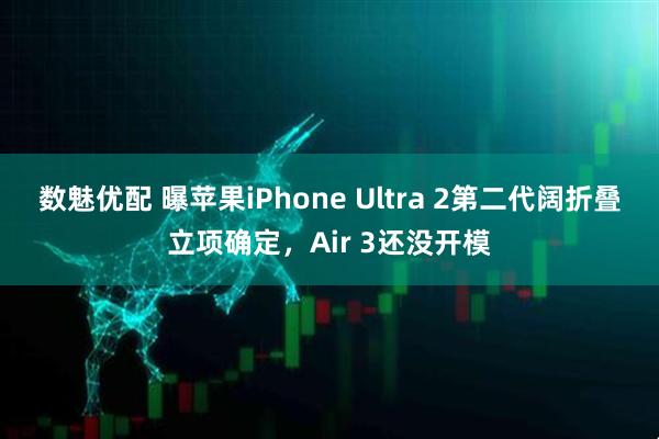 数魅优配 曝苹果iPhone Ultra 2第二代阔折叠立项确定,Air 3还没开模