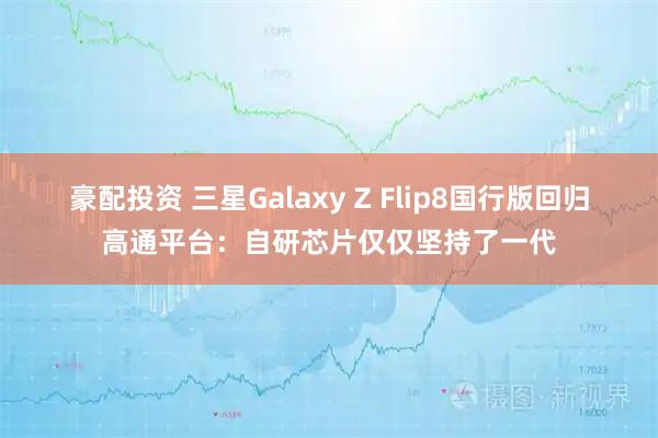 豪配投资 三星Galaxy Z Flip8国行版回归高通平台：自研芯片仅仅坚持了一代